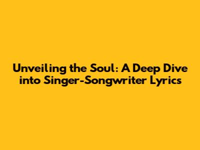 Unveiling the Soul: A Deep Dive into Singer-Songwriter Lyrics