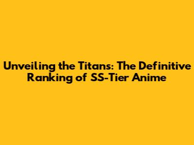 Unveiling the Titans: The Definitive Ranking of SS-Tier Anime