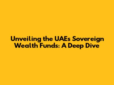 Unveiling the UAE's Sovereign Wealth Funds: A Deep Dive