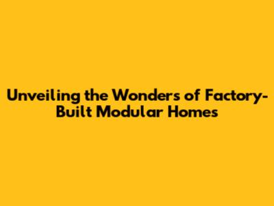 Unveiling the Wonders of Factory-Built Modular Homes