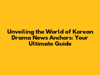 Unveiling the World of Korean Drama News Anchors: Your Ultimate Guide