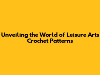 Unveiling the World of Leisure Arts Crochet Patterns