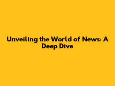 Unveiling the World of News: A Deep Dive