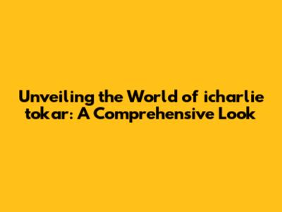 Unveiling the World of icharlie tokar: A Comprehensive Look