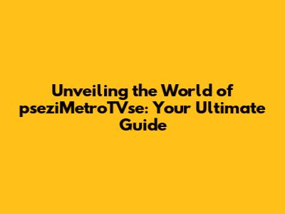 Unveiling the World of pseziMetroTVse: Your Ultimate Guide