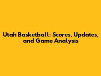 Utah Basketball: Scores, Updates, and Game Analysis
