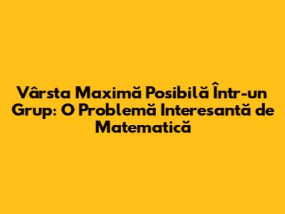 Vârsta Maximă Posibilă Într-un Grup: O Problemă Interesantă de Matematică