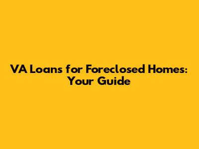 VA Loans for Foreclosed Homes: Your Guide