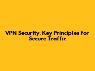 VPN Security: Key Principles for Secure Traffic