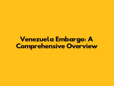 Venezuela Embargo: A Comprehensive Overview