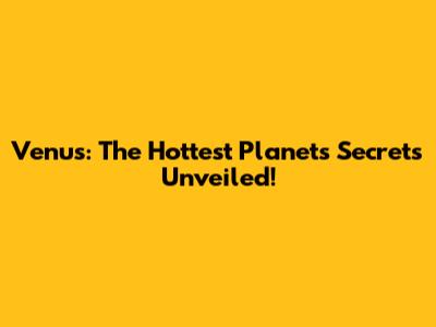Venus: The Hottest Planet's Secrets Unveiled!