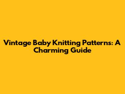 Vintage Baby Knitting Patterns: A Charming Guide