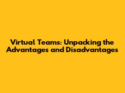 Virtual Teams: Unpacking the Advantages and Disadvantages