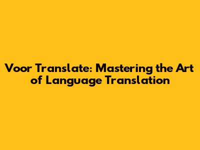 Voor Translate: Mastering the Art of Language Translation