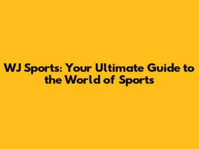 WJ Sports: Your Ultimate Guide to the World of Sports