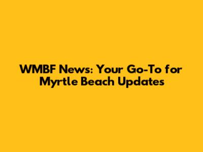 WMBF News: Your Go-To for Myrtle Beach Updates