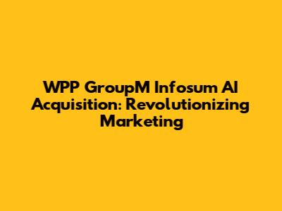 WPP GroupM Infosum AI Acquisition: Revolutionizing Marketing