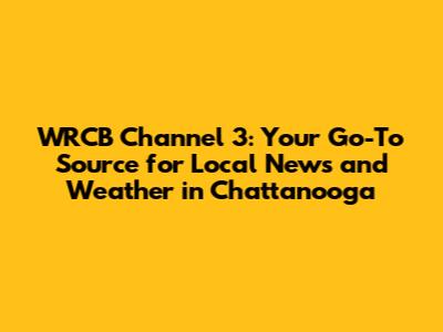 WRCB Channel 3: Your Go-To Source for Local News and Weather in Chattanooga