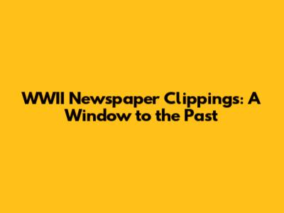 WWII Newspaper Clippings: A Window to the Past