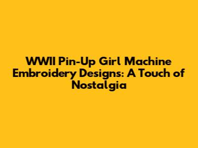WWII Pin-Up Girl Machine Embroidery Designs: A Touch of Nostalgia