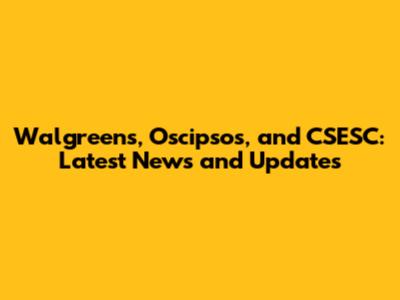 Walgreens, Oscipsos, and CSESC: Latest News and Updates