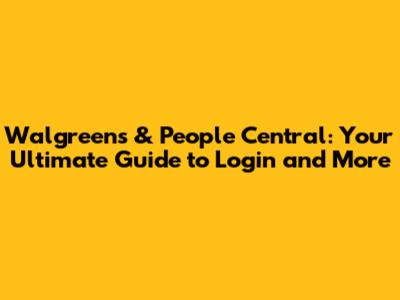 Walgreens & People Central: Your Ultimate Guide to Login and More