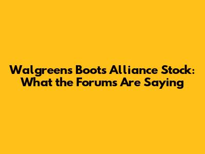 Walgreens Boots Alliance Stock: What the Forums Are Saying