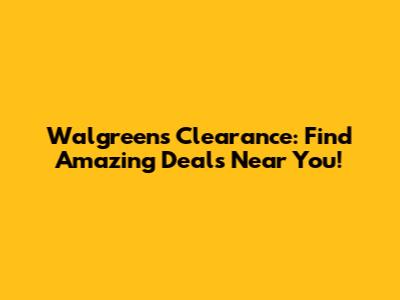 Walgreens Clearance: Find Amazing Deals Near You!