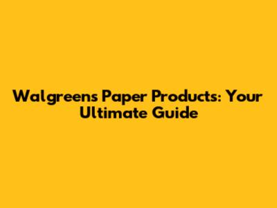 Walgreens Paper Products: Your Ultimate Guide