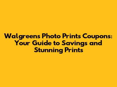 Walgreens Photo Prints Coupons: Your Guide to Savings and Stunning Prints