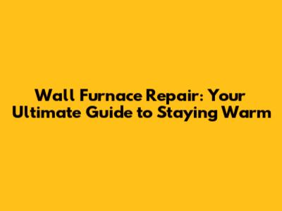 Wall Furnace Repair: Your Ultimate Guide to Staying Warm