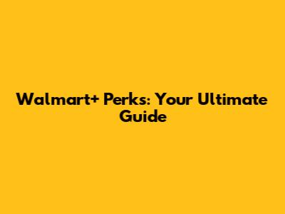 Walmart+ Perks: Your Ultimate Guide