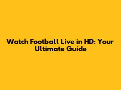 Watch Football Live in HD: Your Ultimate Guide