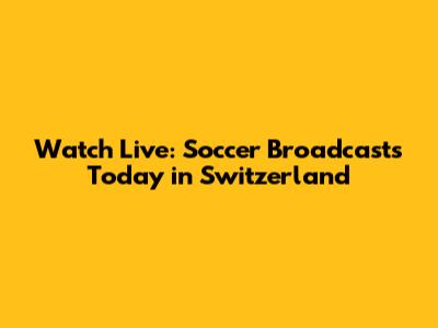 Watch Live: Soccer Broadcasts Today in Switzerland