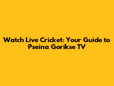 Watch Live Cricket: Your Guide to Pseina Gorikse TV