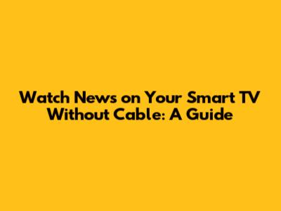 Watch News on Your Smart TV Without Cable: A Guide