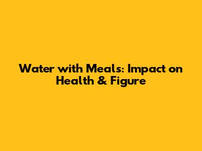 Water with Meals: Impact on Health & Figure