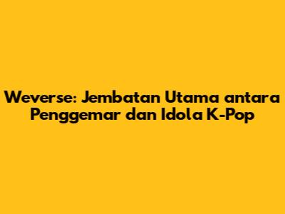 Weverse: Jembatan Utama antara Penggemar dan Idola K-Pop