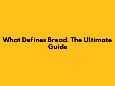 What Defines Bread: The Ultimate Guide