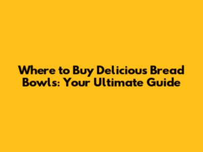 Where to Buy Delicious Bread Bowls: Your Ultimate Guide