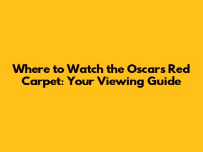 Where to Watch the Oscars Red Carpet: Your Viewing Guide