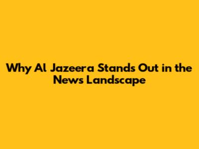 Why Al Jazeera Stands Out in the News Landscape