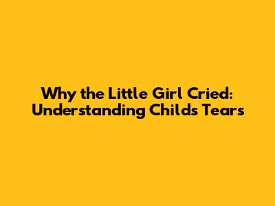 Why the Little Girl Cried: Understanding Child's Tears
