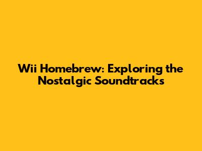 Wii Homebrew: Exploring the Nostalgic Soundtracks