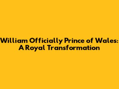 William Officially Prince of Wales: A Royal Transformation