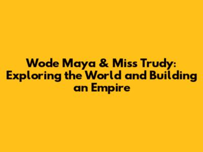 Wode Maya & Miss Trudy: Exploring the World and Building an Empire