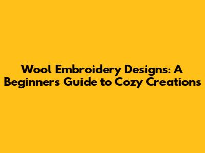 Wool Embroidery Designs: A Beginner's Guide to Cozy Creations