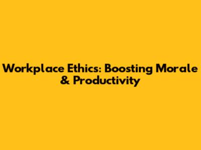 Workplace Ethics: Boosting Morale & Productivity