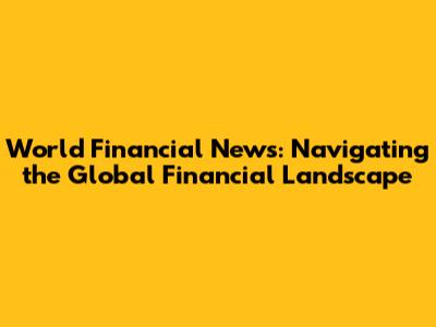 World Financial News: Navigating the Global Financial Landscape