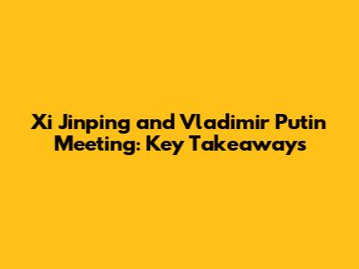 Xi Jinping and Vladimir Putin Meeting: Key Takeaways